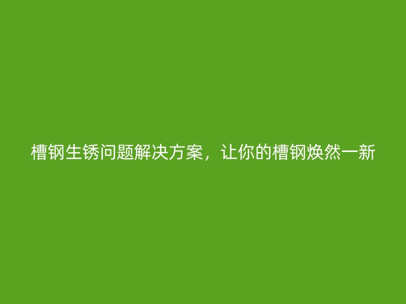 槽鋼生銹問題解決方案，讓你的槽鋼煥然一新
