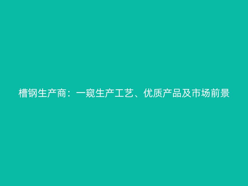 槽鋼生產(chǎn)商：一窺生產(chǎn)工藝、優(yōu)質(zhì)產(chǎn)品及市場前景