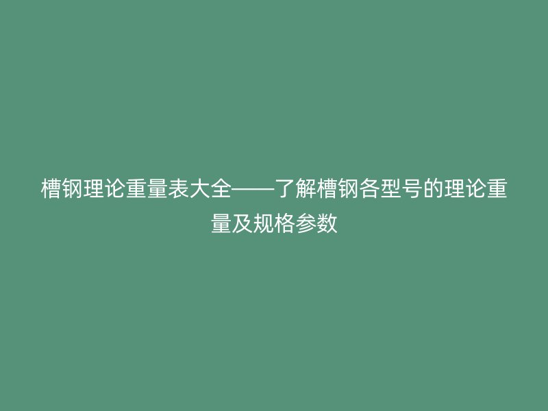 槽鋼理論重量表大全——了解槽鋼各型號(hào)的理論重量及規(guī)格參數(shù)