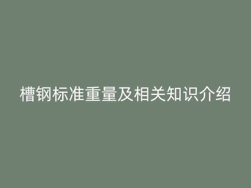 槽鋼標(biāo)準(zhǔn)重量及相關(guān)知識(shí)介紹