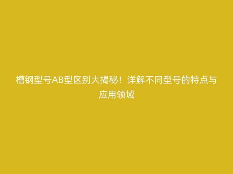 槽鋼型號AB型區(qū)別大揭秘！詳解不同型號的特點與應(yīng)用領(lǐng)域