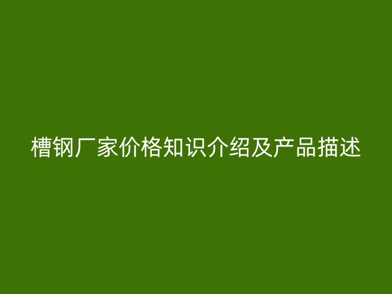 槽鋼廠家價(jià)格知識(shí)介紹及產(chǎn)品描述