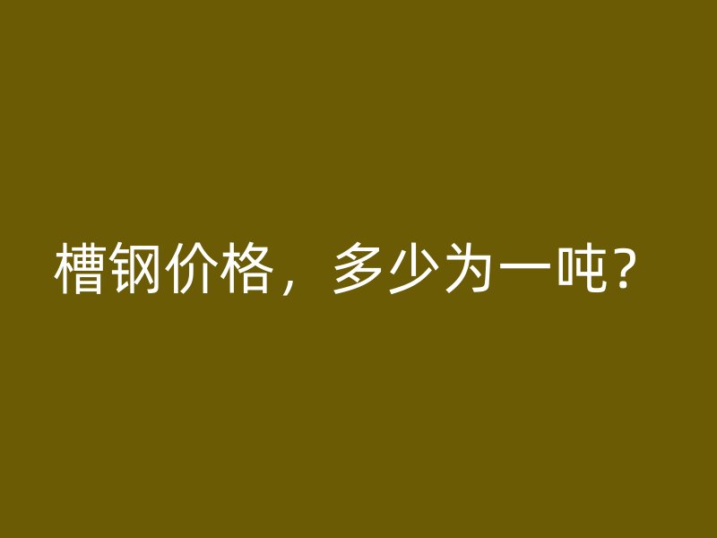 槽鋼價(jià)格，多少為一噸？