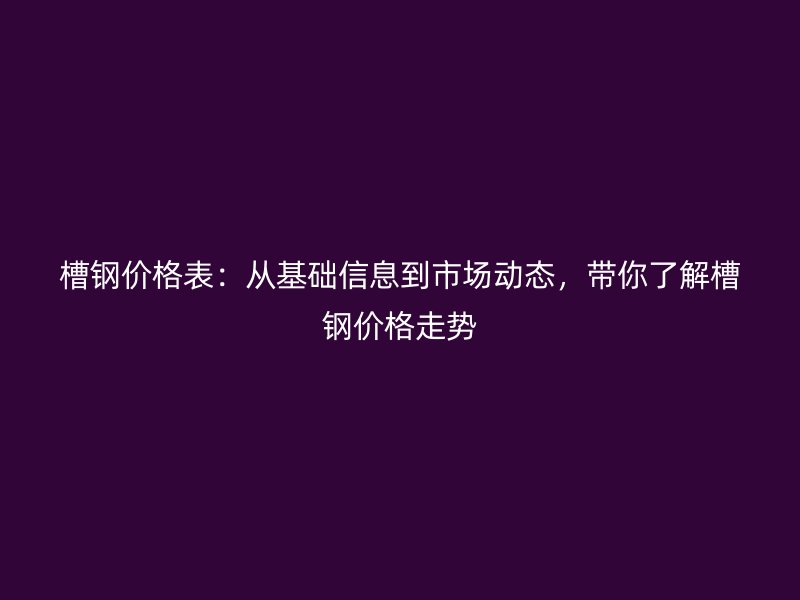 槽鋼價格表：從基礎信息到市場動態(tài)，帶你了解槽鋼價格走勢