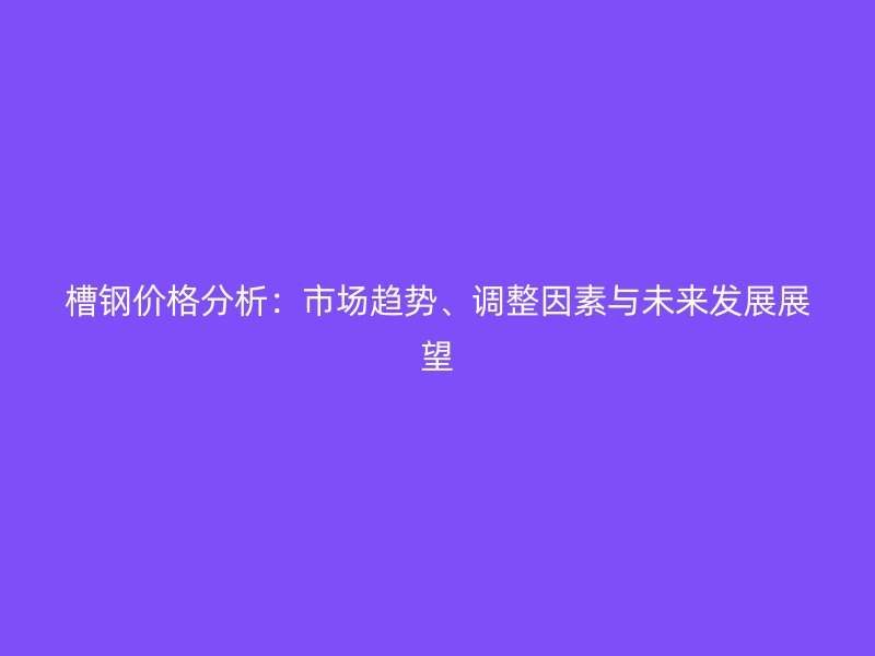 槽鋼價(jià)格分析：市場(chǎng)趨勢(shì)、調(diào)整因素與未來發(fā)展展望