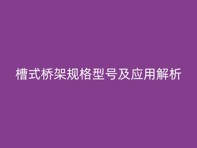 槽式橋架規(guī)格型號及應用解析