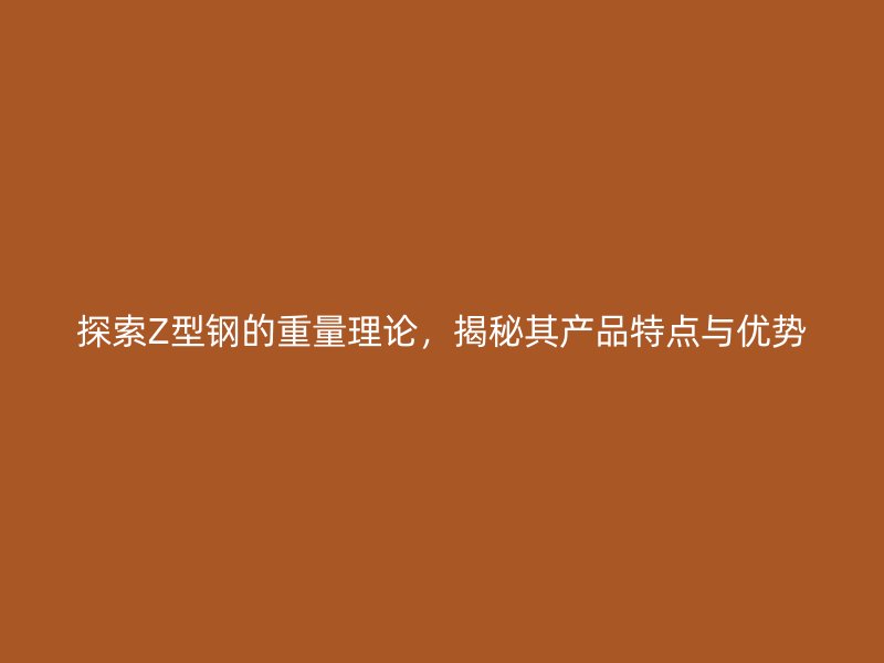 探索Z型鋼的重量理論，揭秘其產(chǎn)品特點與優(yōu)勢