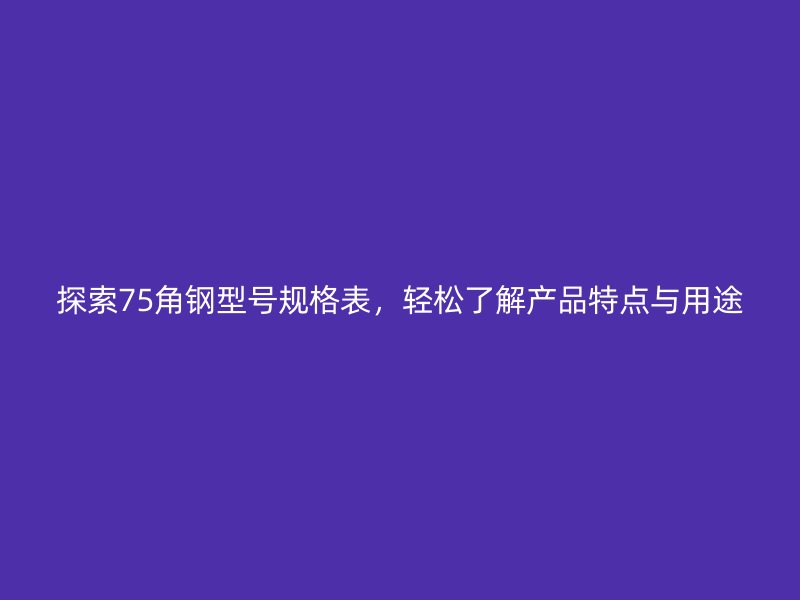 探索75角鋼型號規(guī)格表，輕松了解產(chǎn)品特點與用途