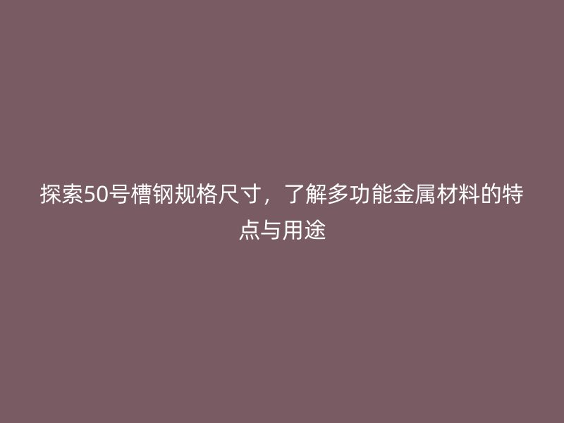探索50號(hào)槽鋼規(guī)格尺寸，了解多功能金屬材料的特點(diǎn)與用途