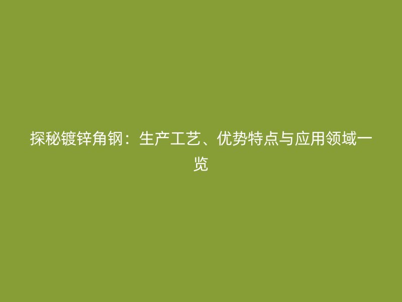 探秘鍍鋅角鋼：生產(chǎn)工藝、優(yōu)勢特點(diǎn)與應(yīng)用領(lǐng)域一覽