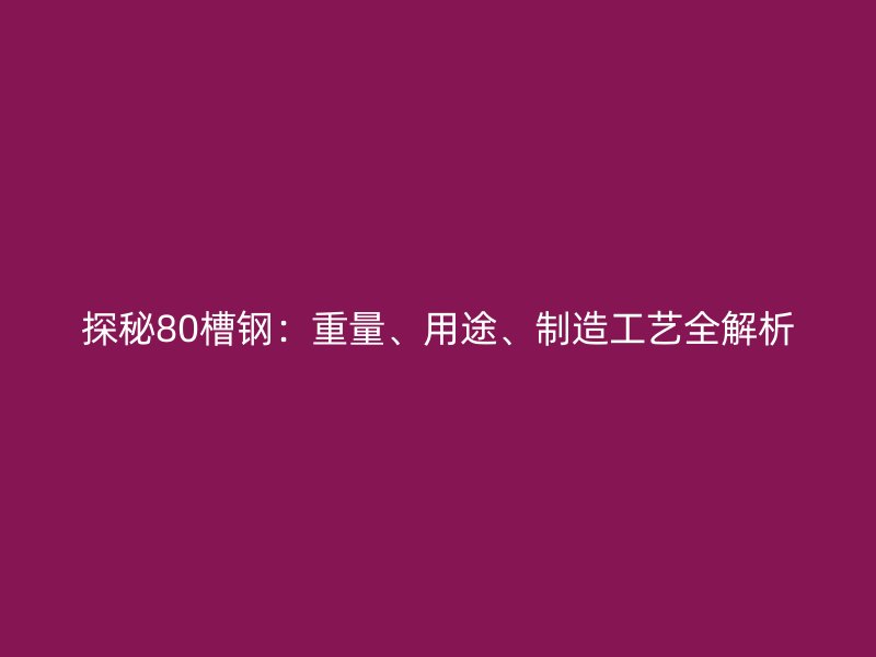 探秘80槽鋼：重量、用途、制造工藝全解析