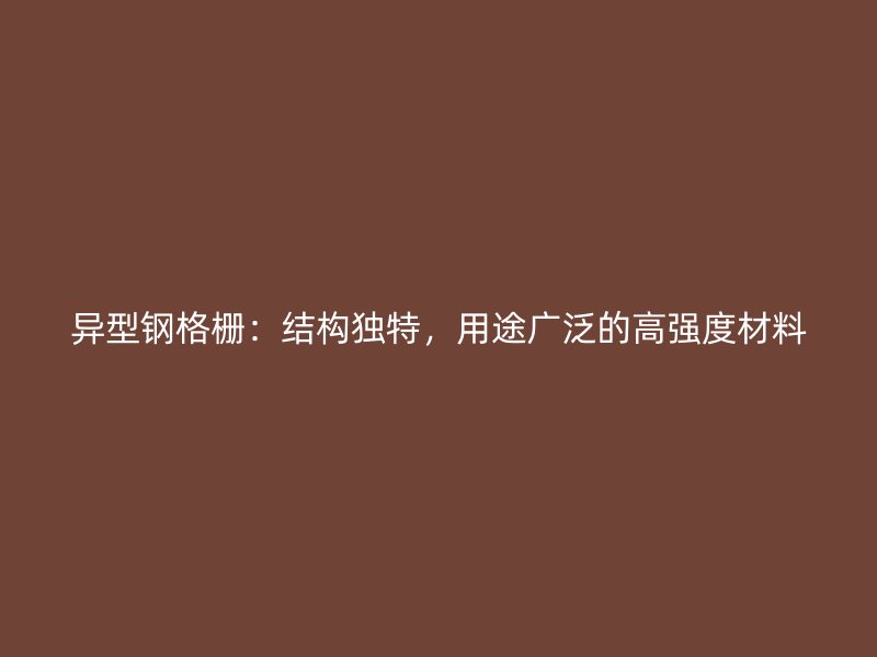 異型鋼格柵：結(jié)構(gòu)獨特，用途廣泛的高強(qiáng)度材料