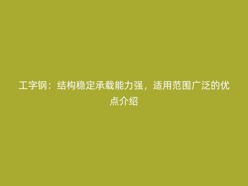 工字鋼：結(jié)構(gòu)穩(wěn)定承載能力強(qiáng)，適用范圍廣泛的優(yōu)點(diǎn)介紹