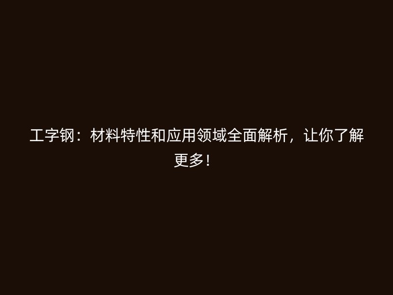 工字鋼：材料特性和應(yīng)用領(lǐng)域全面解析，讓你了解更多！