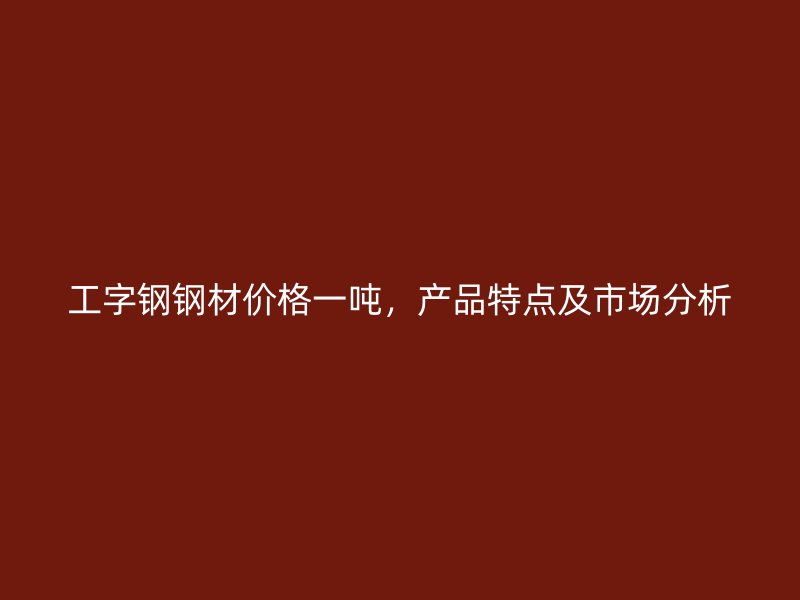 工字鋼鋼材價格一噸，產(chǎn)品特點及市場分析