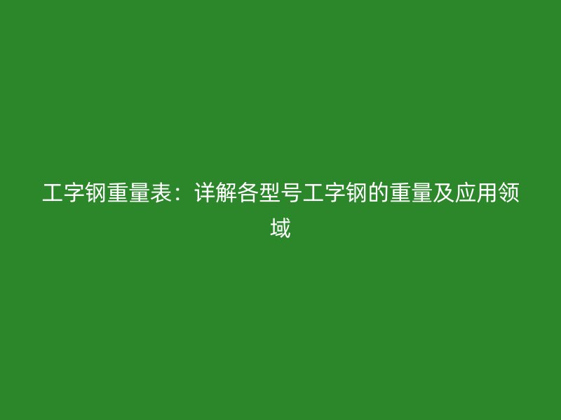 工字鋼重量表：詳解各型號工字鋼的重量及應(yīng)用領(lǐng)域