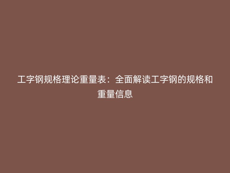 工字鋼規(guī)格理論重量表:全面解讀工字鋼的規(guī)格和重量信息