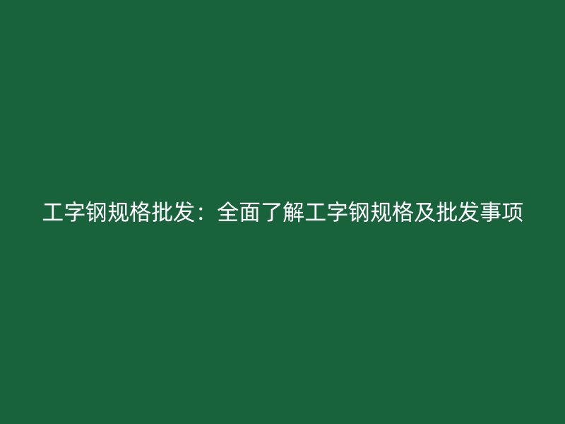 工字鋼規(guī)格批發(fā)：全面了解工字鋼規(guī)格及批發(fā)事項(xiàng)