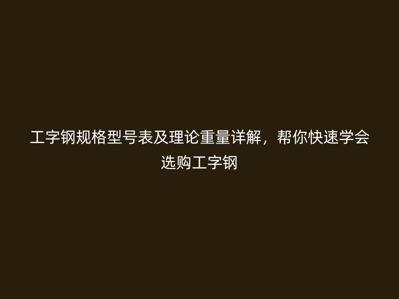 工字鋼規(guī)格型號(hào)表及理論重量詳解，幫你快速學(xué)會(huì)選購(gòu)工字鋼