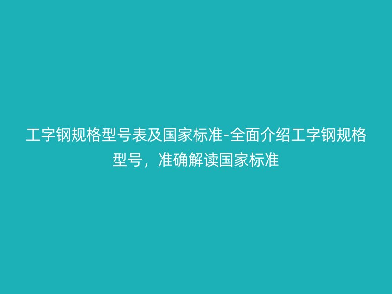 工字鋼規(guī)格型號表及國家標準-全面介紹工字鋼規(guī)格型號，準確解讀國家標準
