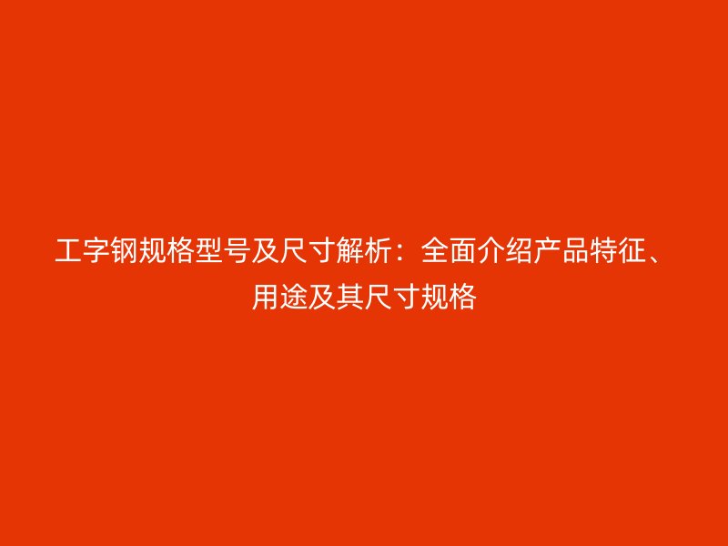 工字鋼規(guī)格型號及尺寸解析：全面介紹產(chǎn)品特征、用途及其尺寸規(guī)格