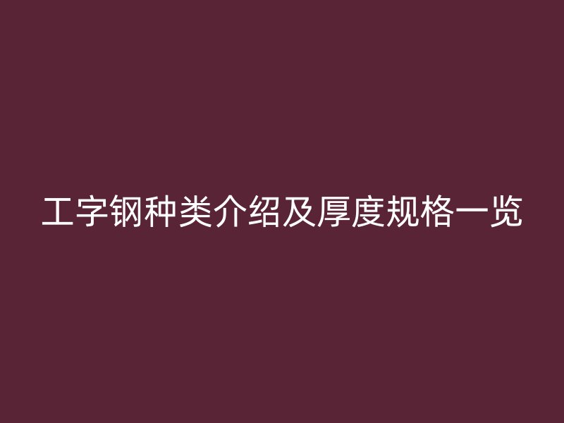 工字鋼種類(lèi)介紹及厚度規(guī)格一覽