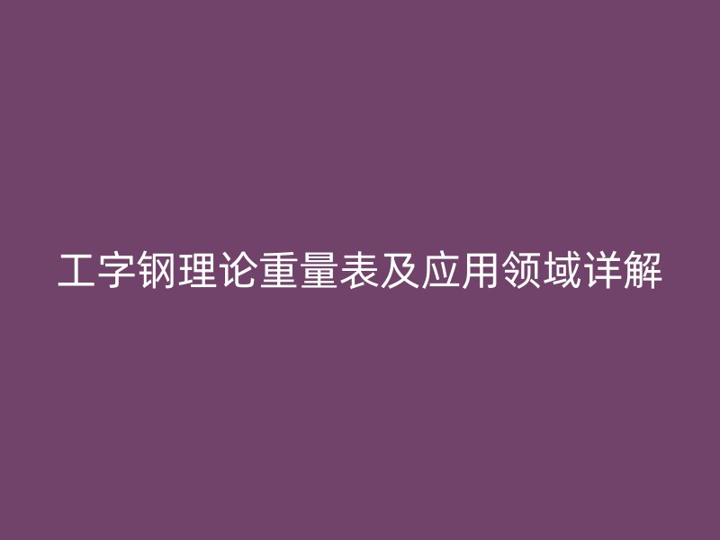 工字鋼理論重量表及應(yīng)用領(lǐng)域詳解