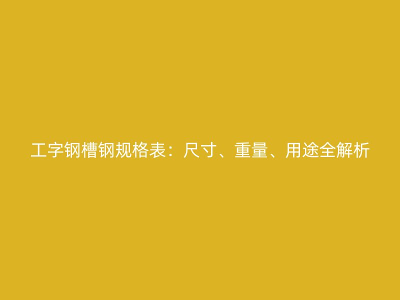 工字鋼槽鋼規(guī)格表：尺寸、重量、用途全解析