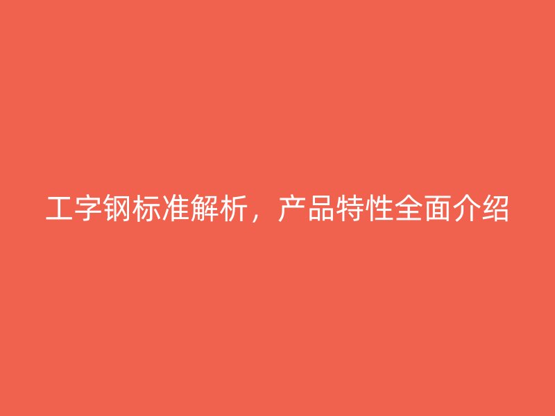 工字鋼標(biāo)準(zhǔn)解析，產(chǎn)品特性全面介紹