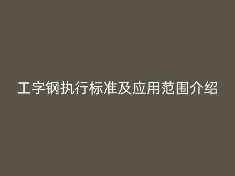 工字鋼執(zhí)行標(biāo)準(zhǔn)及應(yīng)用范圍介紹