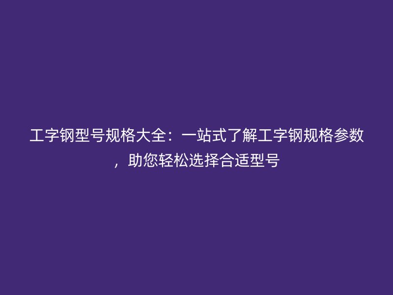 工字鋼型號(hào)規(guī)格大全：一站式了解工字鋼規(guī)格參數(shù)，助您輕松選擇合適型號(hào)