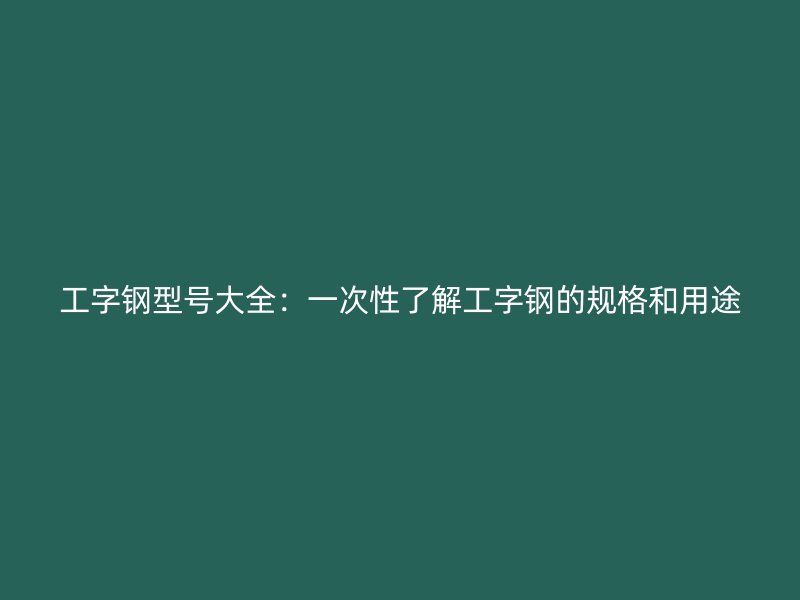 工字鋼型號(hào)大全：一次性了解工字鋼的規(guī)格和用途