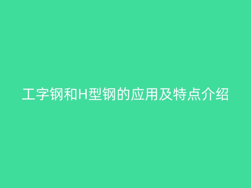 工字鋼和H型鋼的應用及特點介紹
