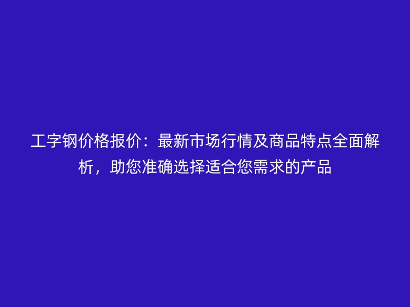 工字鋼價(jià)格報(bào)價(jià)：最新市場(chǎng)行情及商品特點(diǎn)全面解析，助您準(zhǔn)確選擇適合您需求的產(chǎn)品