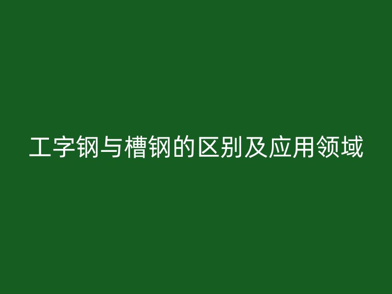 工字鋼與槽鋼的區(qū)別及應(yīng)用領(lǐng)域