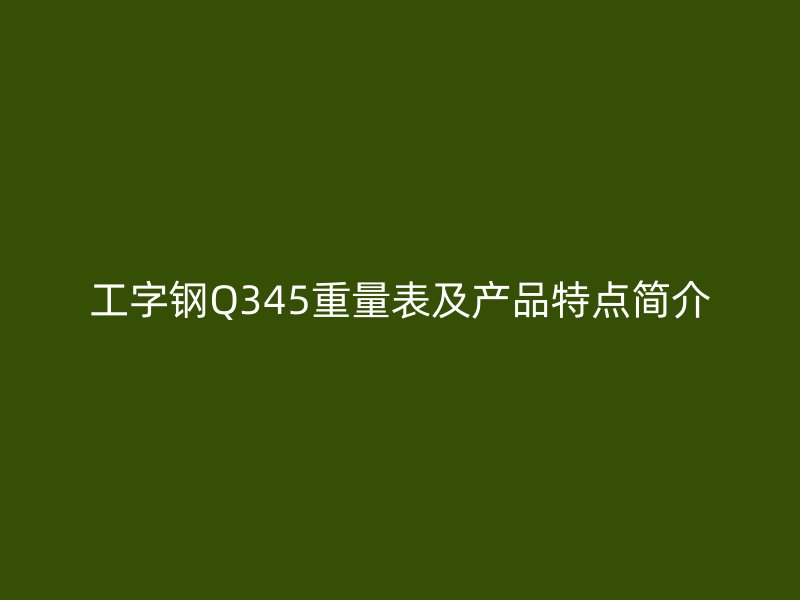 工字鋼Q345重量表及產(chǎn)品特點(diǎn)簡介