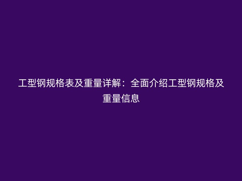 工型鋼規(guī)格表及重量詳解：全面介紹工型鋼規(guī)格及重量信息