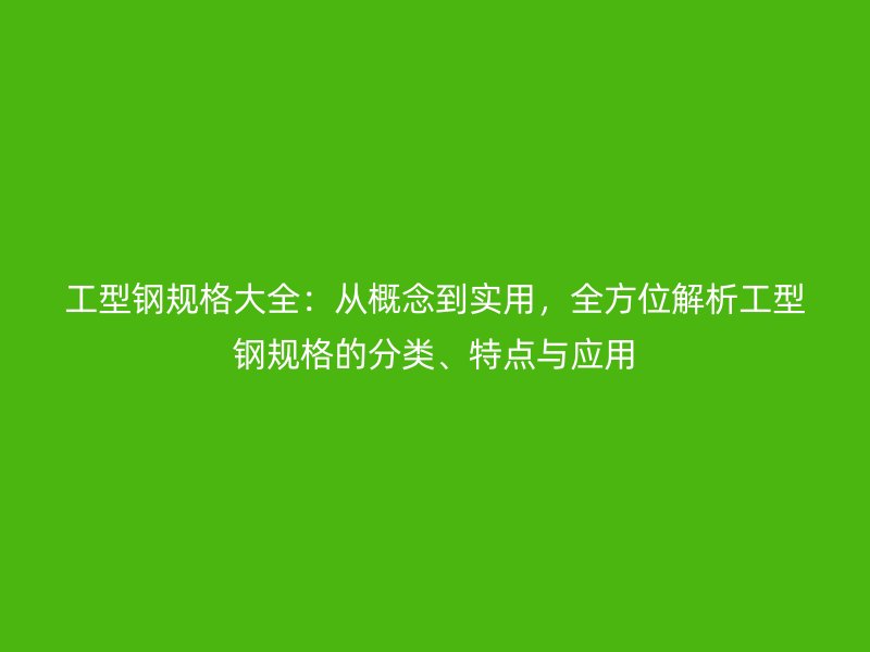 工型鋼規(guī)格大全：從概念到實(shí)用，全方位解析工型鋼規(guī)格的分類、特點(diǎn)與應(yīng)用