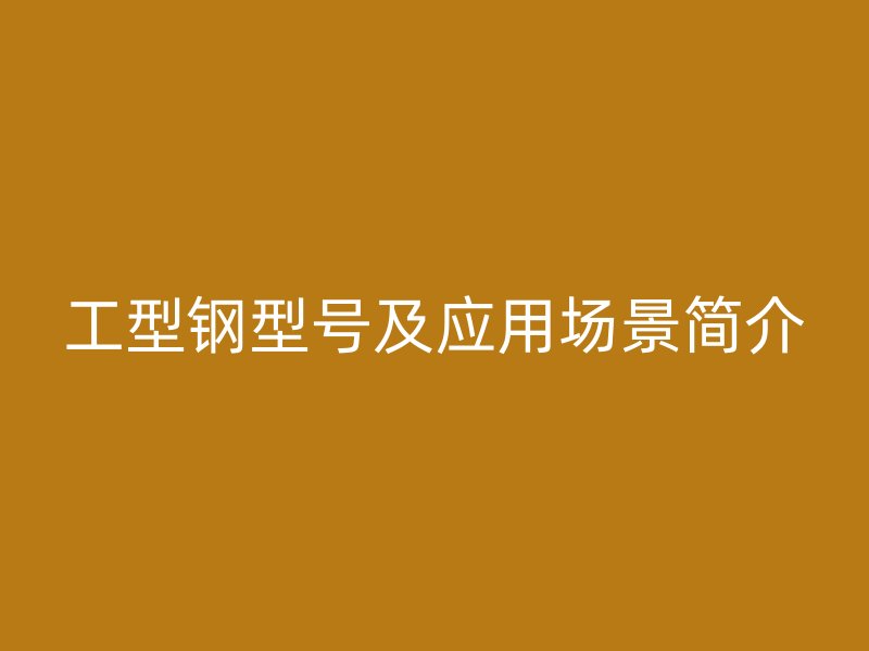 工型鋼型號(hào)及應(yīng)用場(chǎng)景簡(jiǎn)介