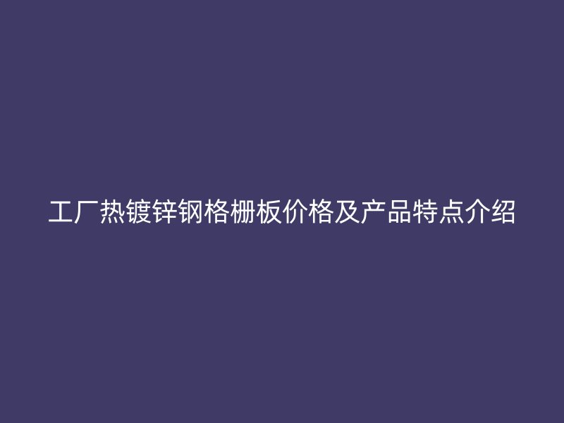 工廠熱鍍鋅鋼格柵板價(jià)格及產(chǎn)品特點(diǎn)介紹