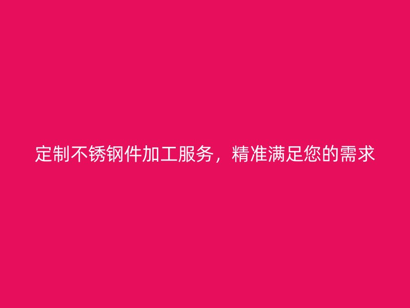 定制不銹鋼件加工服務，精準滿足您的需求