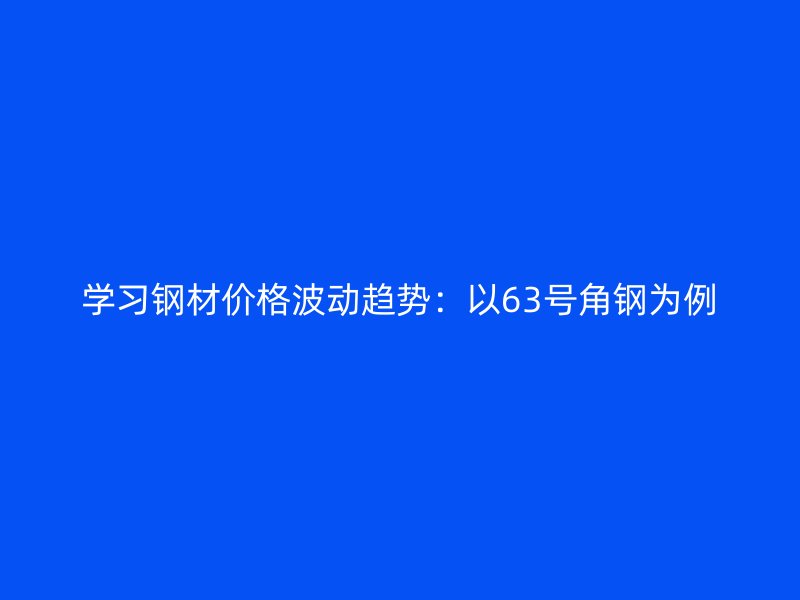 學(xué)習(xí)鋼材價格波動趨勢：以63號角鋼為例