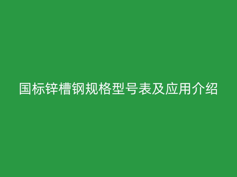 國(guó)標(biāo)鋅槽鋼規(guī)格型號(hào)表及應(yīng)用介紹