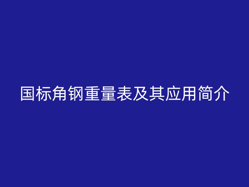 國標角鋼重量表及其應(yīng)用簡介