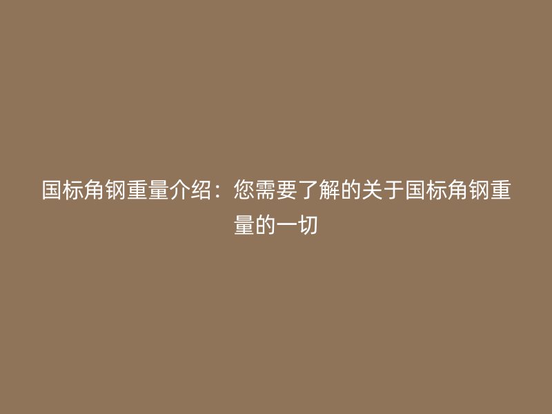 國標(biāo)角鋼重量介紹：您需要了解的關(guān)于國標(biāo)角鋼重量的一切