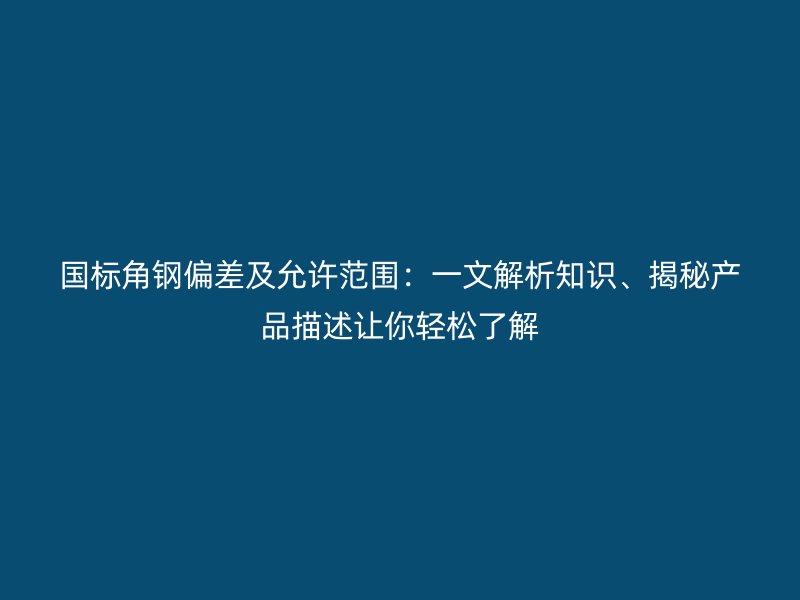 國標角鋼偏差及允許范圍：一文解析知識、揭秘產(chǎn)品描述讓你輕松了解