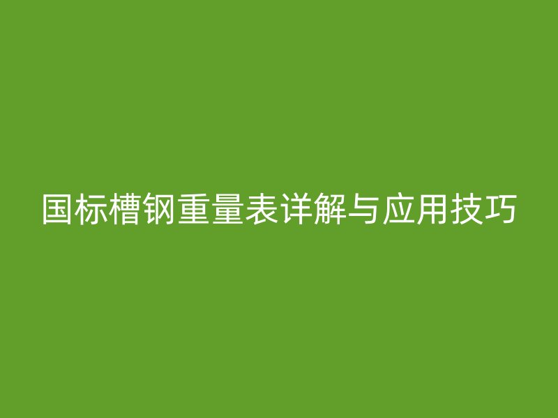 國標槽鋼重量表詳解與應(yīng)用技巧