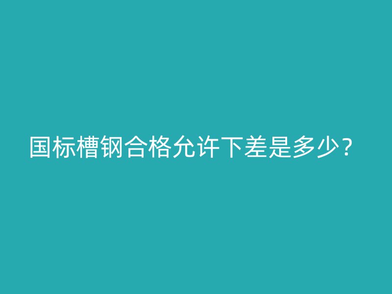 國(guó)標(biāo)槽鋼合格允許下差是多少？