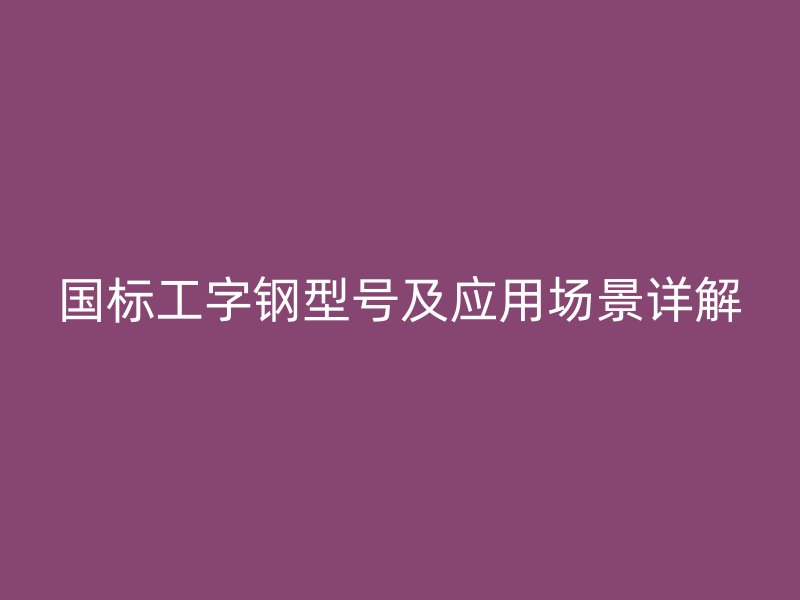 國(guó)標(biāo)工字鋼型號(hào)及應(yīng)用場(chǎng)景詳解