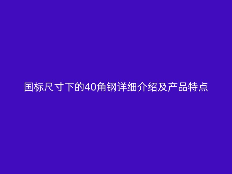 國標(biāo)尺寸下的40角鋼詳細(xì)介紹及產(chǎn)品特點(diǎn)